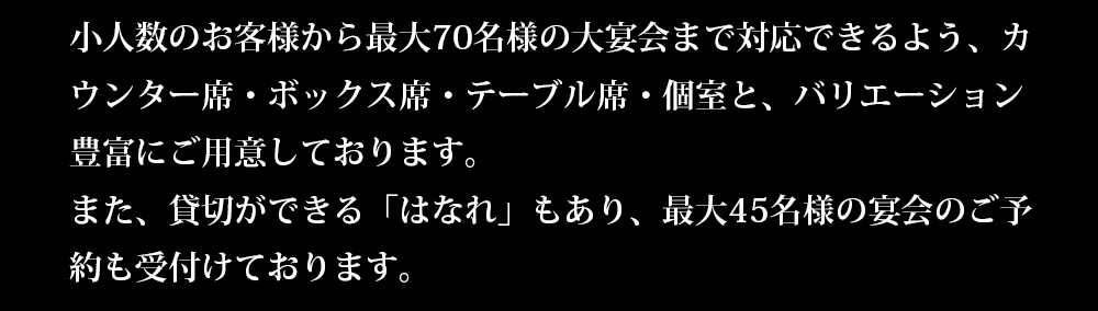 少人数から最大70名様の大宴会まで対応できるます！最大45名様までご利用いただける「はなれ」の予約も受付けております。